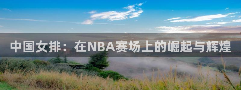 足球世界杯时间:中国女排:在NBA赛场上的崛起与辉煌