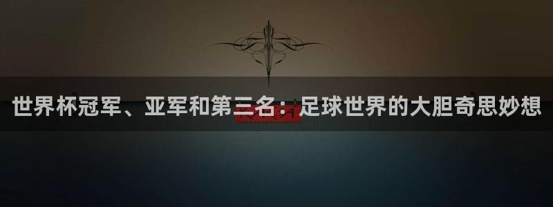 世预赛直播:世界杯冠军、亚军和第三名:足球世界的大胆奇思妙想