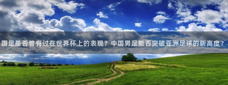 世界杯比赛赛程:国足是否曾有过在世界杯上的表现?中国男足能否突破亚洲足球的新高度?